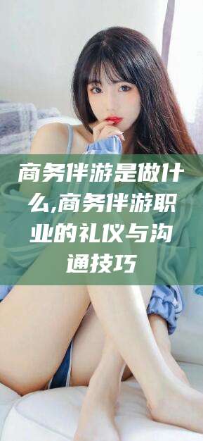 梁山商务伴游是做什么,商务伴游职业的礼仪与沟通技巧