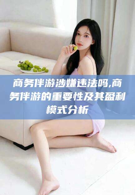 梁山商务伴游涉嫌违法吗,商务伴游的重要性及其盈利模式分析