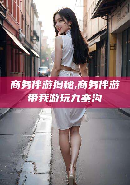 梁山商务伴游揭秘,商务伴游带我游玩九寨沟