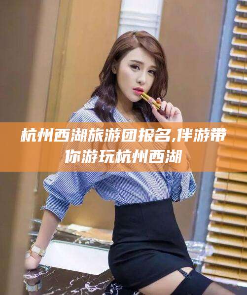 梁山杭州西湖旅游团报名,伴游带你游玩杭州西湖