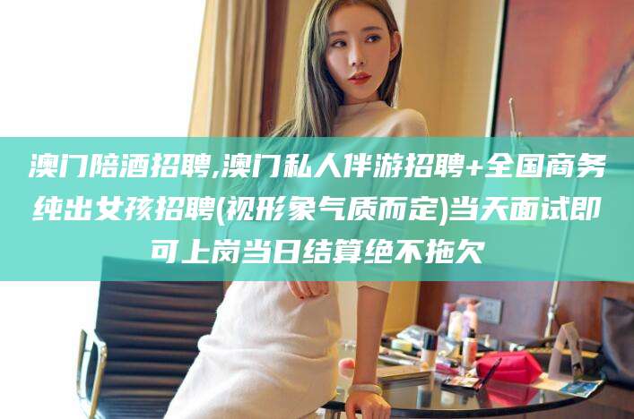 梁山澳门陪酒招聘,澳门私人伴游招聘+全国商务纯出女孩招聘(视形象气质而定)当天面试即可上岗当日结算绝不拖欠