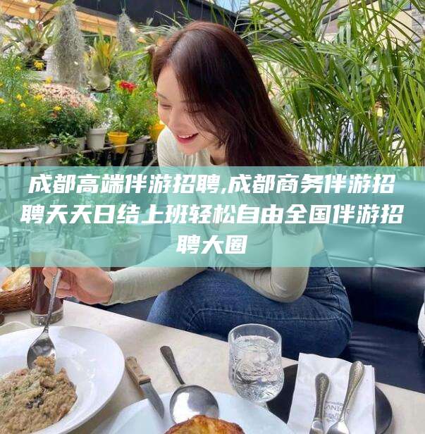 梁山成都高端伴游招聘,成都商务伴游招聘天天日结上班轻松自由全国伴游招聘大圈