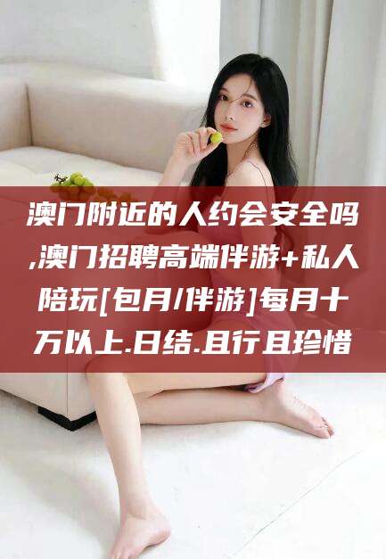 梁山澳门附近的人约会安全吗,澳门招聘高端伴游+私人陪玩[包月/伴游]每月十万以上.日结.且行且珍惜