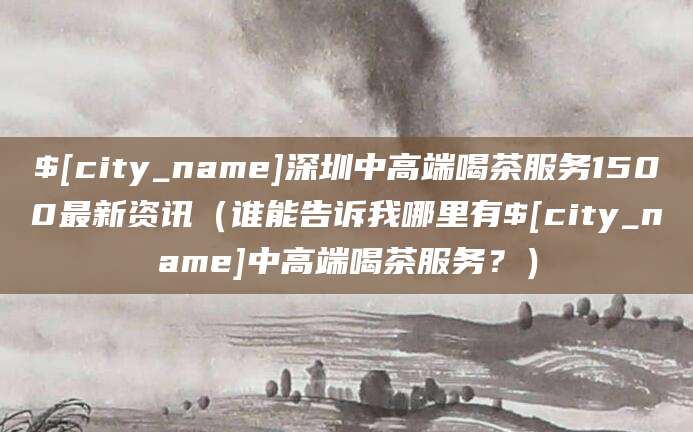 梁山深圳中高端喝茶服务1500最新资讯(谁能告诉我哪里有梁山中高端喝茶服务?)