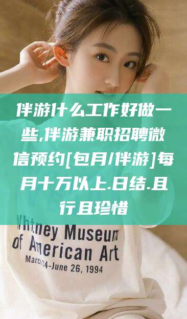 梁山伴游什么工作好做一些,伴游兼职招聘微信预约[包月/伴游]每月十万以上.日结.且行且珍惜