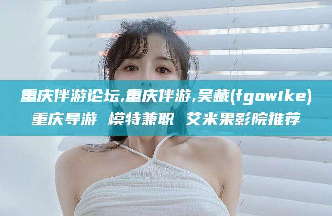 梁山重庆伴游论坛,重庆伴游,吴藏(fgowike)重庆导游 模特兼职 艾米果影院推荐