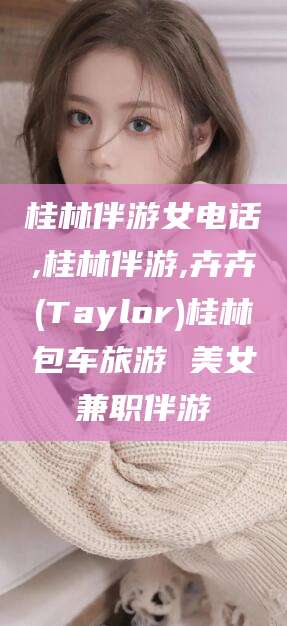 梁山桂林伴游女电话,桂林伴游,卉卉(Taylor)桂林包车旅游 美女兼职伴游