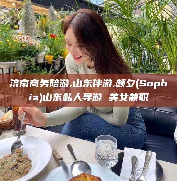 梁山济南商务陪游,山东伴游,颜夕(Sophia)山东私人导游 美女兼职