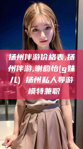 梁山扬州伴游价格表,扬州伴游,谢韵怡(g妹儿) 扬州私人导游 模特兼职