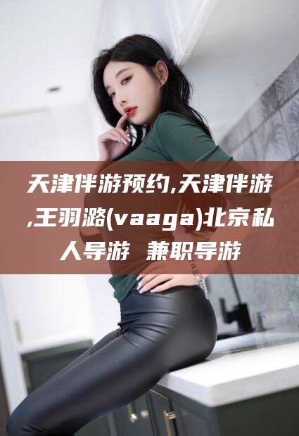 梁山天津伴游预约,天津伴游,王羽潞(vaaga)北京私人导游 兼职导游