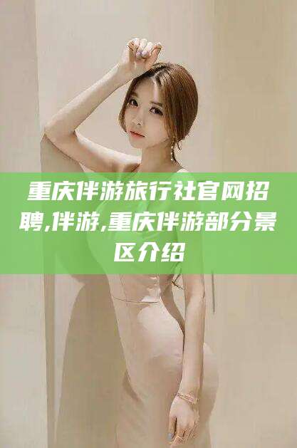 梁山重庆伴游旅行社官网招聘,伴游,重庆伴游部分景区介绍