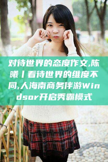 梁山对待世界的态度作文,陈曦丨看待世界的维度不同,人海南商务伴游Windsor开启秀霸模式
