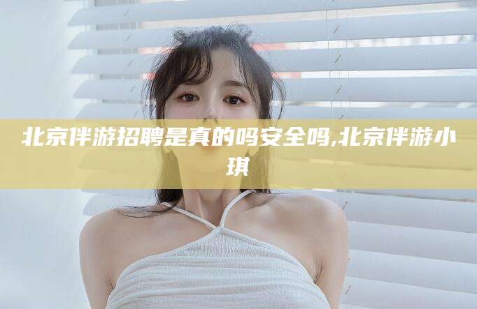 梁山北京伴游招聘是真的吗安全吗,北京伴游小琪