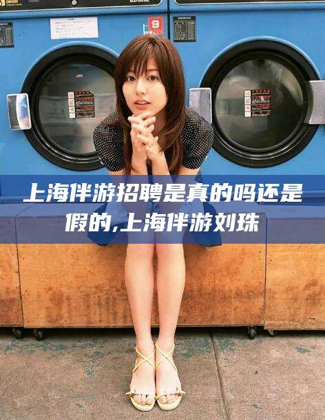 梁山上海伴游招聘是真的吗还是假的,上海伴游刘珠