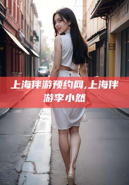梁山上海伴游预约网,上海伴游李小然