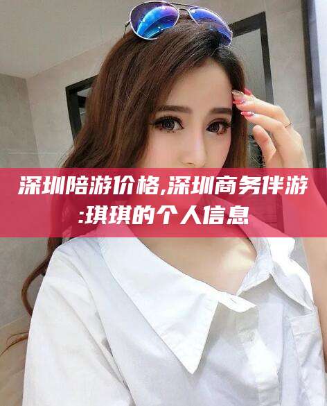 梁山深圳陪游价格,深圳商务伴游:琪琪的个人信息