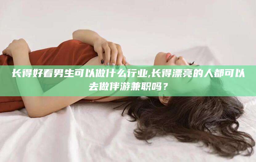 梁山长得好看男生可以做什么行业,长得漂亮的人都可以去做伴游兼职吗？