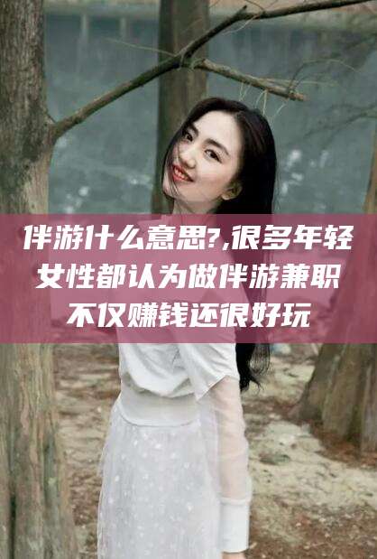 梁山伴游什么意思?,很多年轻女性都认为做伴游兼职不仅赚钱还很好玩