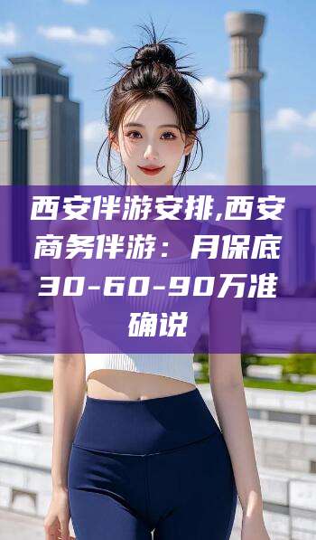 梁山西安伴游安排,西安商务伴游：月保底30-60-90万准确说