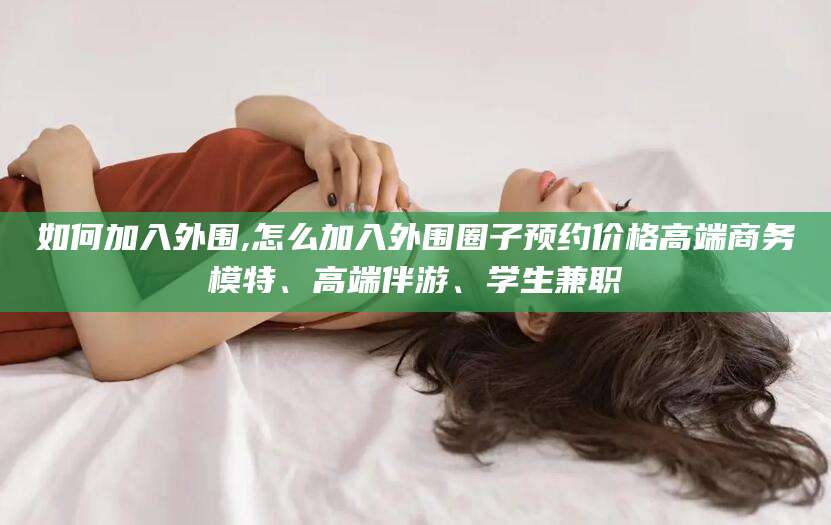 梁山如何加入外围,怎么加入外围圈子预约价格高端商务模特、高端伴游、学生兼职