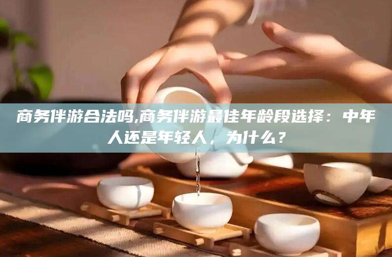 梁山商务伴游合法吗,商务伴游最佳年龄段选择：中年人还是年轻人，为什么？