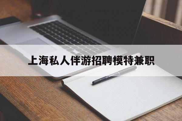 梁山关于上海私人伴游招聘模特兼职的信息